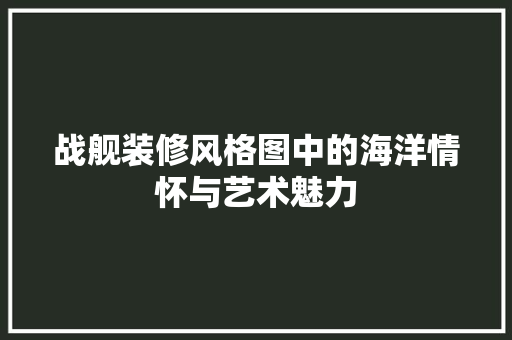 战舰装修风格图中的海洋情怀与艺术魅力 战舰装修风格图中的海洋情怀与艺术魅力 装修知识