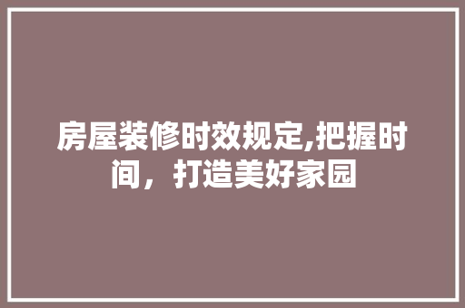 房屋装修时效规定,把握时间，打造美好家园 房屋装修时效规定,把握时间，打造美好家园 家居装饰