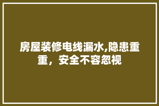 房屋装修电线漏水,隐患重重，安全不容忽视 房屋装修电线漏水,隐患重重，安全不容忽视 二手房