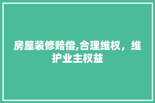 房屋装修赔偿,合理维权，维护业主权益 房屋装修赔偿,合理维权，维护业主权益 二手房