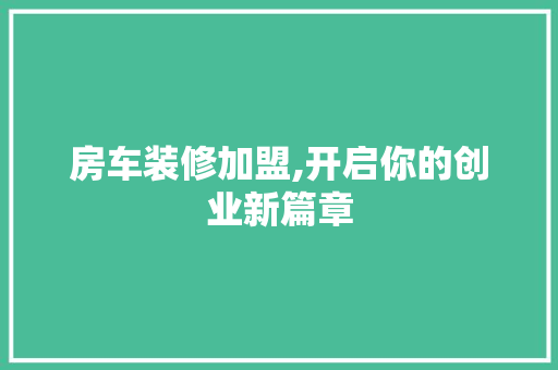 房车装修加盟,开启你的创业新篇章 房车装修加盟,开启你的创业新篇章 家居设计
