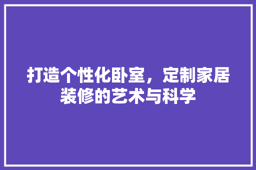 打造个性化卧室，定制家居装修的艺术与科学 打造个性化卧室，定制家居装修的艺术与科学 家居设计