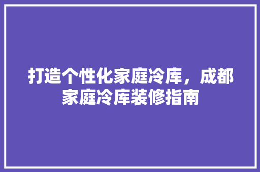 打造个性化家庭冷库，成都家庭冷库装修指南 打造个性化家庭冷库，成都家庭冷库装修指南 买房须知