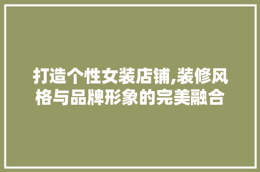 打造个性女装店铺,装修风格与品牌形象的完美融合 打造个性女装店铺,装修风格与品牌形象的完美融合 买房须知