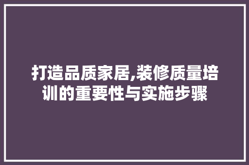 打造品质家居,装修质量培训的重要性与实施步骤 打造品质家居,装修质量培训的重要性与实施步骤 二手房