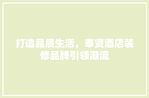 打造品质生活，奉贤酒店装修品牌引领潮流 打造品质生活，奉贤酒店装修品牌引领潮流 买房须知