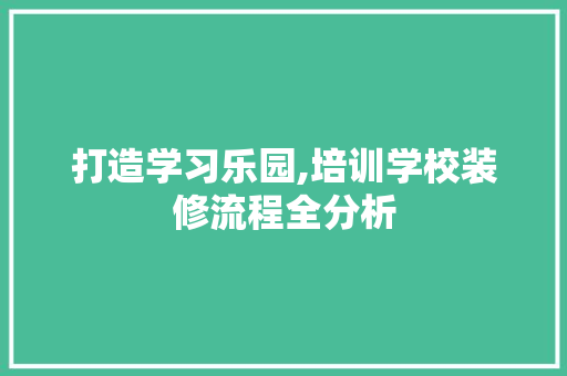 打造学习乐园,培训学校装修流程全分析 二手房