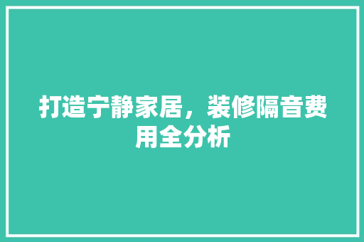 打造宁静家居，装修隔音费用全分析 打造宁静家居，装修隔音费用全分析 买房须知