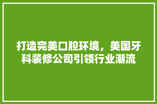 打造完美口腔环境，美国牙科装修公司引领行业潮流 打造完美口腔环境，美国牙科装修公司引领行业潮流 家居设计