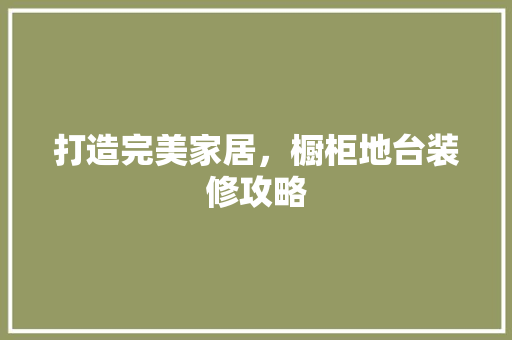 打造完美家居，橱柜地台装修攻略 打造完美家居，橱柜地台装修攻略 装修知识