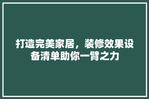 打造完美家居，装修效果设备清单助你一臂之力 打造完美家居，装修效果设备清单助你一臂之力 买房须知