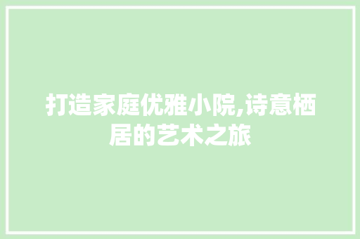 打造家庭优雅小院,诗意栖居的艺术之旅 打造家庭优雅小院,诗意栖居的艺术之旅 二手房