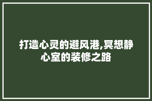 打造心灵的避风港,冥想静心室的装修之路 打造心灵的避风港,冥想静心室的装修之路 家居设计