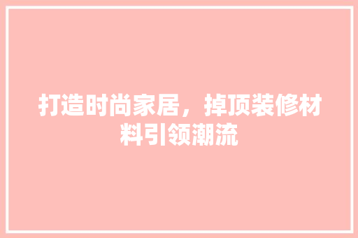 打造时尚家居，掉顶装修材料引领潮流 打造时尚家居，掉顶装修材料引领潮流 家居设计