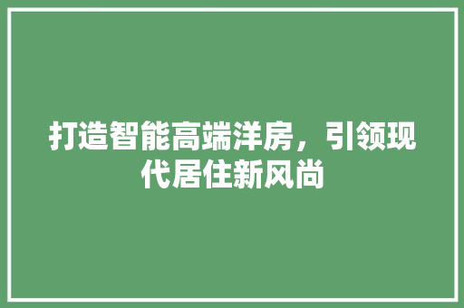 打造智能高端洋房，引领现代居住新风尚 打造智能高端洋房，引领现代居住新风尚 装修知识