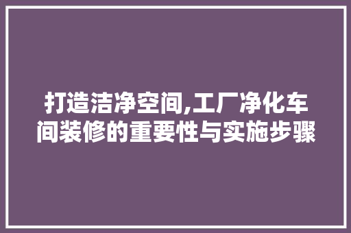 打造洁净空间,工厂净化车间装修的重要性与实施步骤 打造洁净空间,工厂净化车间装修的重要性与实施步骤 家居装饰