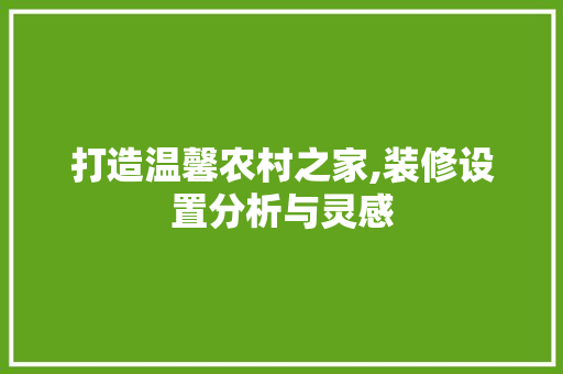 打造温馨农村之家,装修设置分析与灵感 打造温馨农村之家,装修设置分析与灵感 二手房