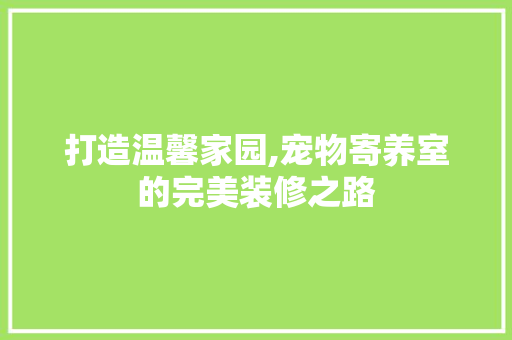 打造温馨家园,宠物寄养室的完美装修之路 打造温馨家园,宠物寄养室的完美装修之路 装修知识