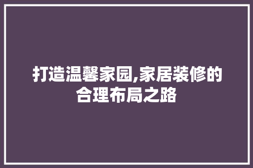 打造温馨家园,家居装修的合理布局之路 打造温馨家园,家居装修的合理布局之路 买房须知