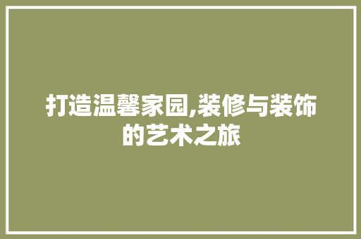 打造温馨家园,装修与装饰的艺术之旅 打造温馨家园,装修与装饰的艺术之旅 装修知识