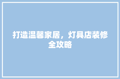 打造温馨家居，灯具店装修全攻略 打造温馨家居，灯具店装修全攻略 家居设计