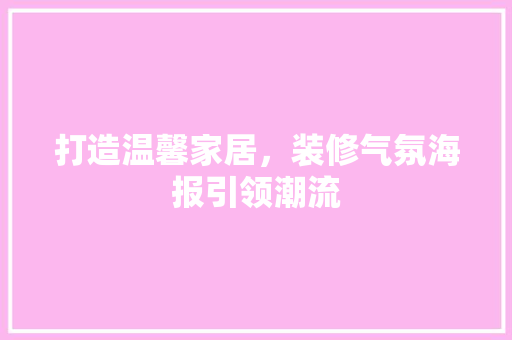 打造温馨家居，装修气氛海报引领潮流 打造温馨家居，装修气氛海报引领潮流 家居设计