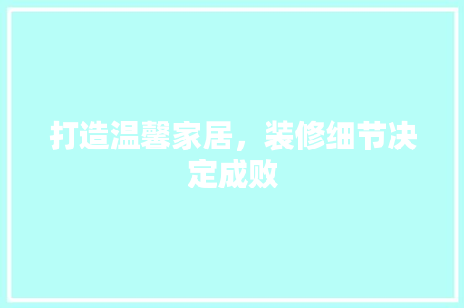 打造温馨家居，装修细节决定成败 打造温馨家居，装修细节决定成败 家居装饰