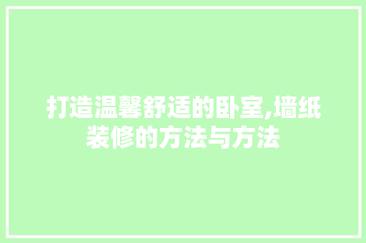 打造温馨舒适的卧室,墙纸装修的方法与方法 打造温馨舒适的卧室,墙纸装修的方法与方法 二手房