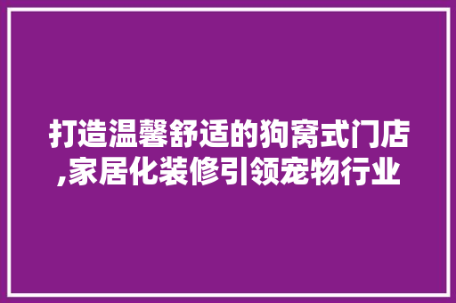打造温馨舒适的狗窝式门店,家居化装修引领宠物行业新潮流 打造温馨舒适的狗窝式门店,家居化装修引领宠物行业新潮流 家居设计