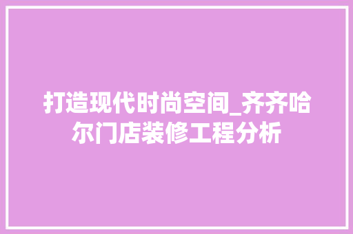 打造现代时尚空间_齐齐哈尔门店装修工程分析 打造现代时尚空间_齐齐哈尔门店装修工程分析 家居装饰