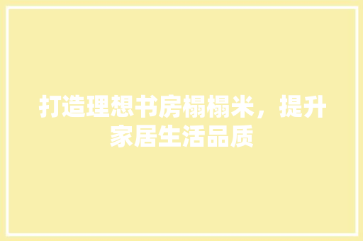 打造理想书房榻榻米，提升家居生活品质 打造理想书房榻榻米，提升家居生活品质 家居装饰