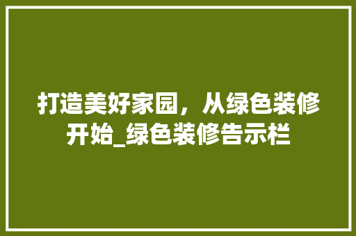 打造美好家园，从绿色装修开始_绿色装修告示栏 打造美好家园，从绿色装修开始_绿色装修告示栏 装修知识
