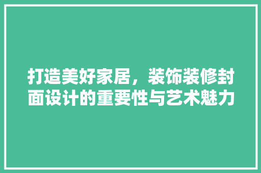 打造美好家居，装饰装修封面设计的重要性与艺术魅力 打造美好家居，装饰装修封面设计的重要性与艺术魅力 家居装饰