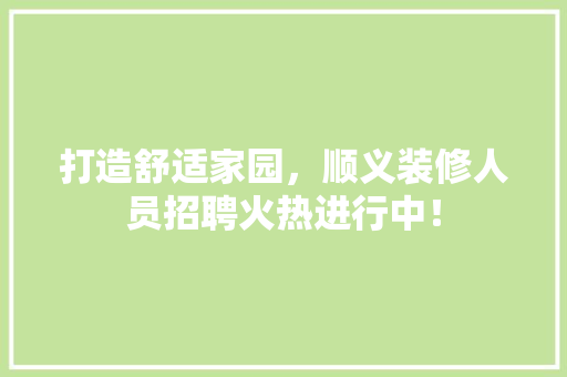 打造舒适家园，顺义装修人员招聘火热进行中！ 打造舒适家园，顺义装修人员招聘火热进行中！ 家居装饰