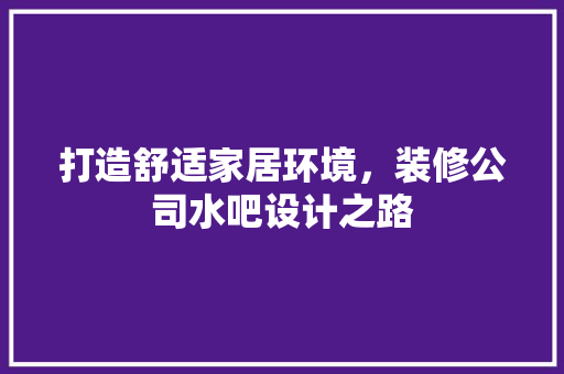 打造舒适家居环境，装修公司水吧设计之路 打造舒适家居环境，装修公司水吧设计之路 买房须知