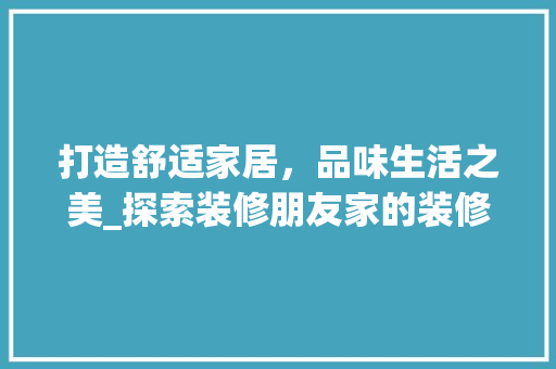 打造舒适家居，品味生活之美_探索装修朋友家的装修之路 打造舒适家居，品味生活之美_探索装修朋友家的装修之路 装修知识