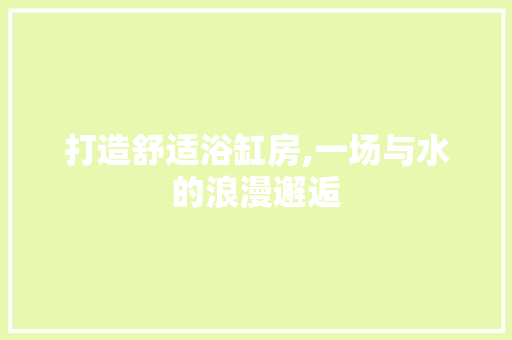 打造舒适浴缸房,一场与水的浪漫邂逅 打造舒适浴缸房,一场与水的浪漫邂逅 家居装饰