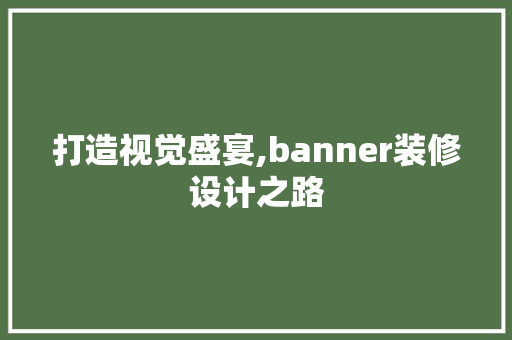 打造视觉盛宴,banner装修设计之路 打造视觉盛宴,banner装修设计之路 家居设计