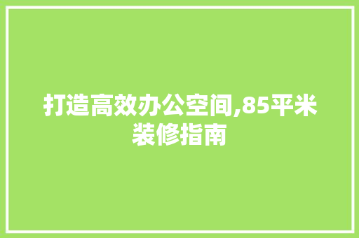 打造高效办公空间,85平米装修指南 打造高效办公空间,85平米装修指南 买房须知
