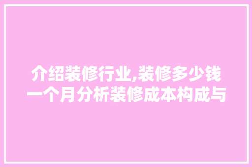介绍装修行业,装修多少钱一个月分析装修成本构成与合理预算 介绍装修行业,装修多少钱一个月分析装修成本构成与合理预算 二手房