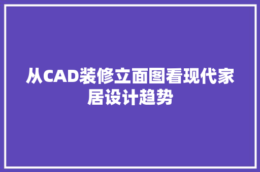 从CAD装修立面图看现代家居设计趋势 从CAD装修立面图看现代家居设计趋势 二手房