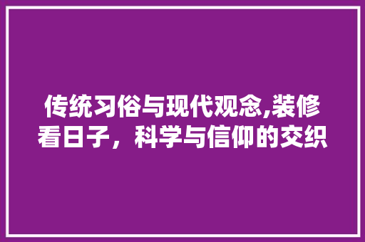 传统习俗与现代观念,装修看日子，科学与信仰的交织 家居设计