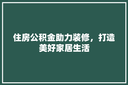 住房公积金助力装修，打造美好家居生活 住房公积金助力装修，打造美好家居生活 买房须知