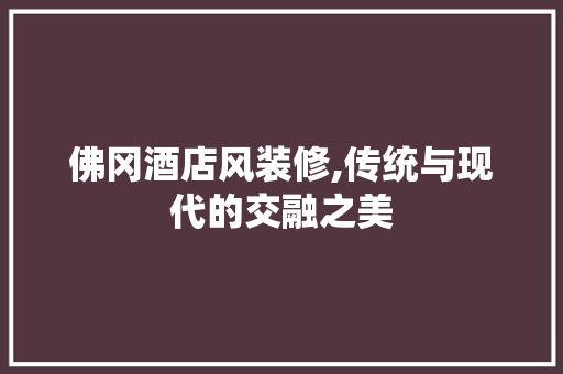 佛冈酒店风装修,传统与现代的交融之美 佛冈酒店风装修,传统与现代的交融之美 家居设计