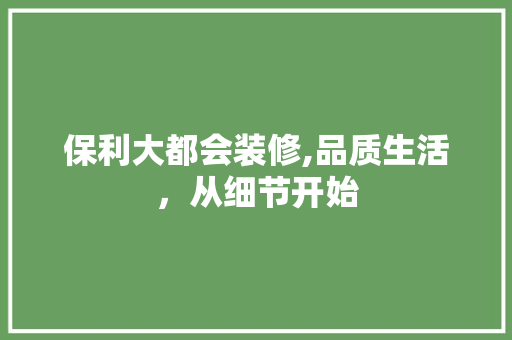 保利大都会装修,品质生活，从细节开始 保利大都会装修,品质生活，从细节开始 买房须知