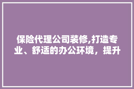 保险代理公司装修,打造专业、舒适的办公环境，提升企业形象 保险代理公司装修,打造专业、舒适的办公环境，提升企业形象 二手房