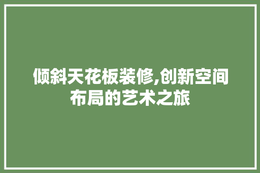 倾斜天花板装修,创新空间布局的艺术之旅 倾斜天花板装修,创新空间布局的艺术之旅 买房须知