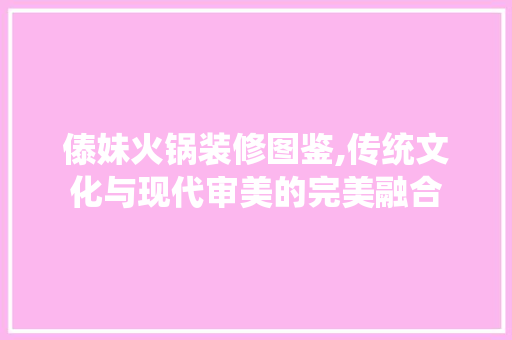 傣妹火锅装修图鉴,传统文化与现代审美的完美融合 傣妹火锅装修图鉴,传统文化与现代审美的完美融合 装修知识