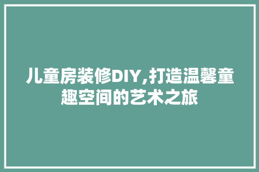 儿童房装修DIY,打造温馨童趣空间的艺术之旅 儿童房装修DIY,打造温馨童趣空间的艺术之旅 买房须知