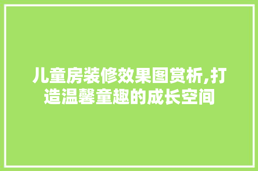 儿童房装修效果图赏析,打造温馨童趣的成长空间 儿童房装修效果图赏析,打造温馨童趣的成长空间 家居设计